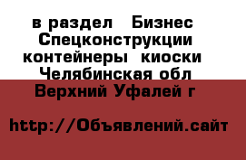  в раздел : Бизнес » Спецконструкции, контейнеры, киоски . Челябинская обл.,Верхний Уфалей г.